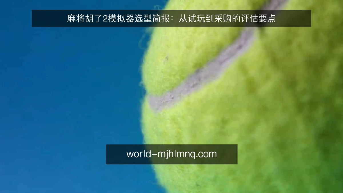 麻将胡了2模拟器选型简报:从试玩到采购的评估要点