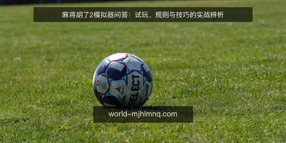 麻将胡了2模拟器问答:试玩、规则与技巧的实战辨析 — 麻将胡了2模拟器与真实游戏有何区别? 配图