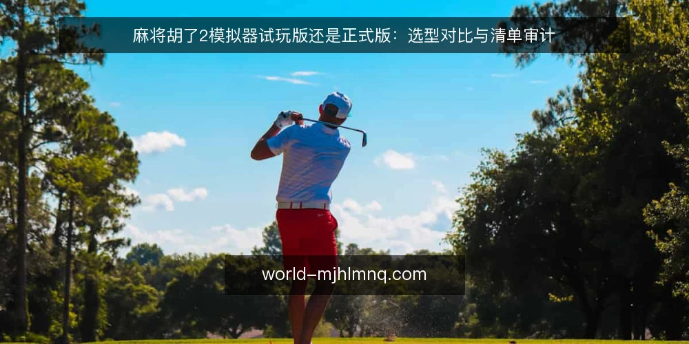 麻将胡了2模拟器试玩版还是正式版:选型对比与清单审计 — 为什么现在要审计你的麻将胡了2模拟器选择 配图