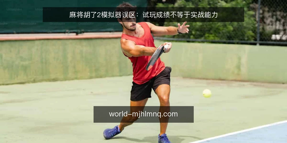 麻将胡了2模拟器误区：试玩成绩不等于实战能力 — 误区一：试玩成绩好，实战表现就一定好 配图