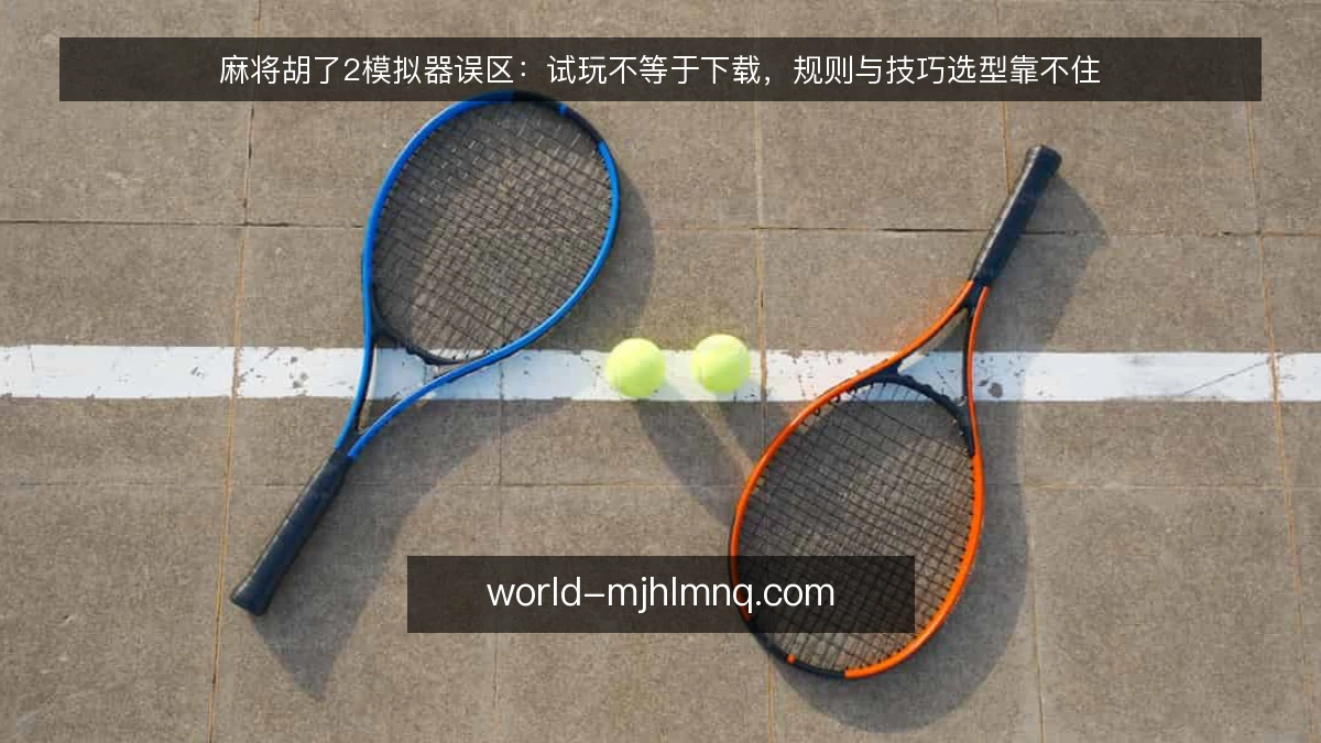 麻将胡了2模拟器误区：试玩不等于下载，规则与技巧选型靠不住