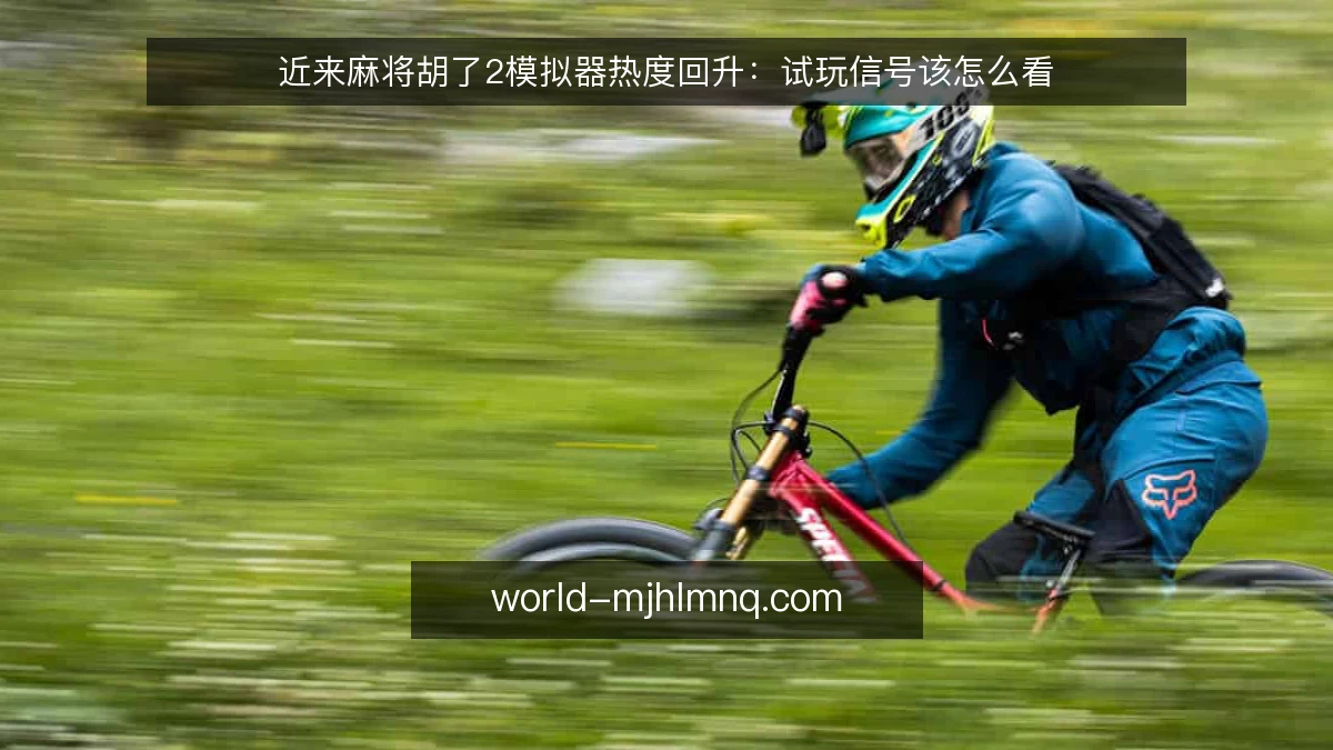 近来麻将胡了2模拟器热度回升:试玩信号该怎么看