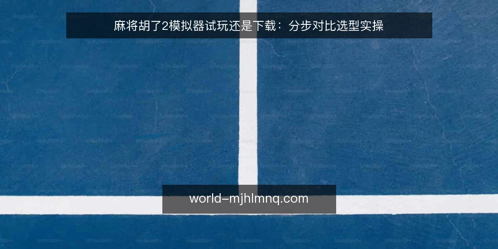 麻将胡了2模拟器试玩还是下载:分步对比选型实操 — 先定评判标准:写下你的使用场景与约束 配图